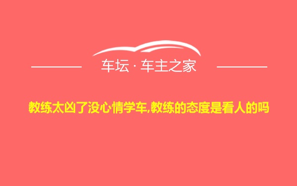 教练太凶了没心情学车,教练的态度是看人的吗