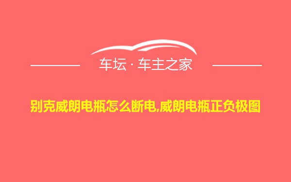 别克威朗电瓶怎么断电,威朗电瓶正负极图