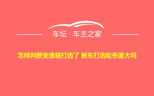 怎样判断变速箱打齿了 新车打齿轮伤害大吗