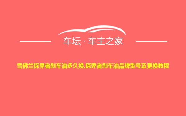 雪佛兰探界者刹车油多久换,探界者刹车油品牌型号及更换教程