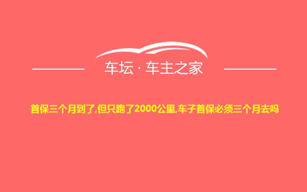 首保三个月到了,但只跑了2000公里,车子首保必须三个月去吗