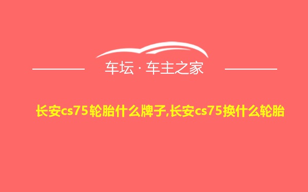 长安cs75轮胎什么牌子,长安cs75换什么轮胎