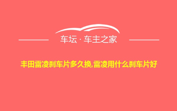 丰田雷凌刹车片多久换,雷凌用什么刹车片好