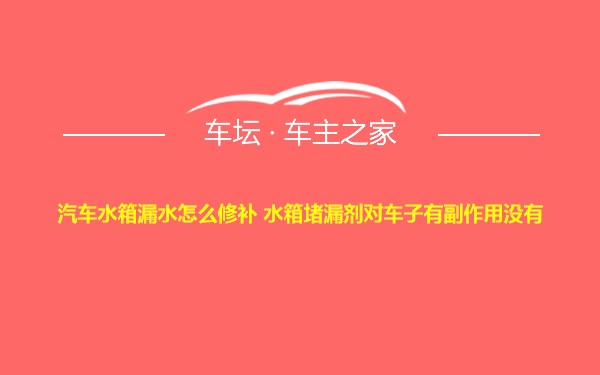 汽车水箱漏水怎么修补 水箱堵漏剂对车子有副作用没有