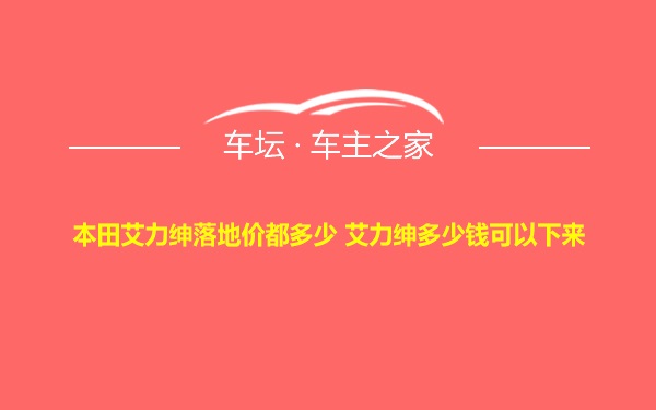 本田艾力绅落地价都多少 艾力绅多少钱可以下来