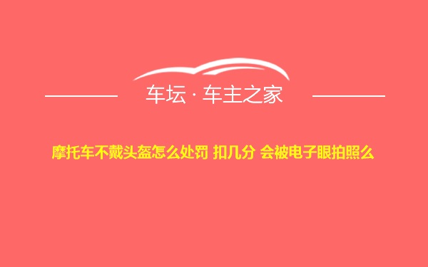 摩托车不戴头盔怎么处罚 扣几分 会被电子眼拍照么