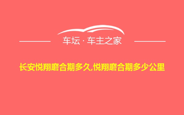 长安悦翔磨合期多久,悦翔磨合期多少公里