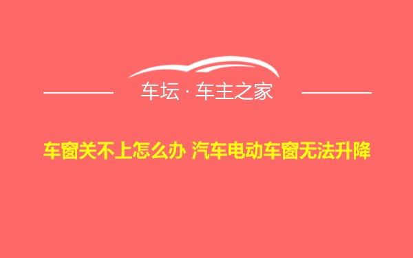 车窗关不上怎么办 汽车电动车窗无法升降