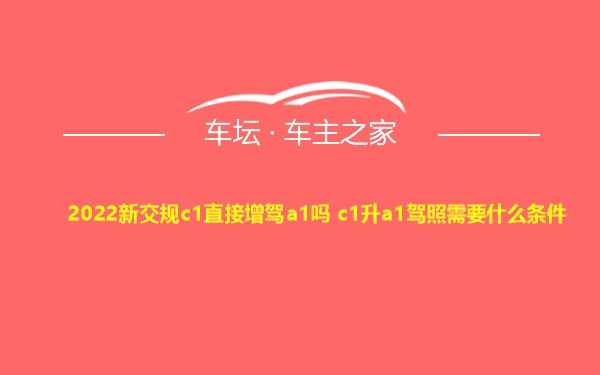 2022新交规c1直接增驾a1吗 c1升a1驾照需要什么条件