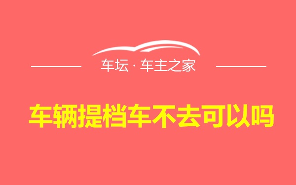 车辆提档车不去可以吗