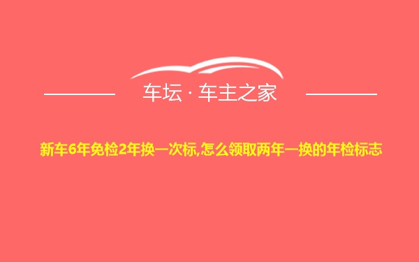 新车6年免检2年换一次标,怎么领取两年一换的年检标志