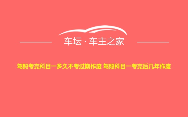 驾照考完科目一多久不考过期作废 驾照科目一考完后几年作废