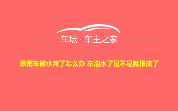 暴雨车被水淹了怎么办 车泡水了是不是就报废了