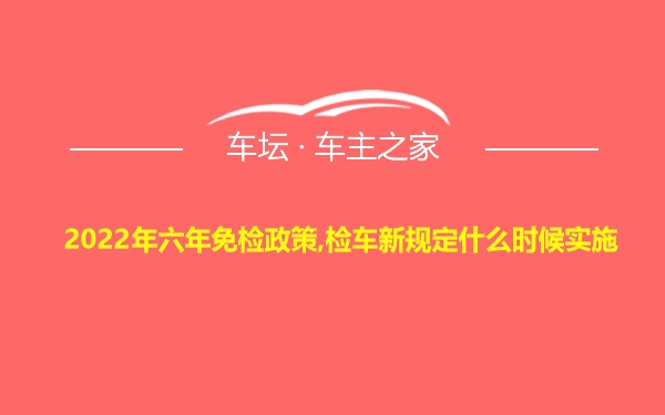 2022年六年免检政策,检车新规定什么时候实施