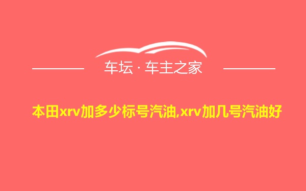 本田xrv加多少标号汽油,xrv加几号汽油好