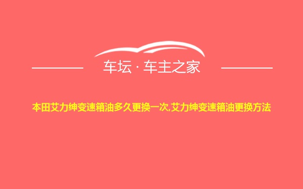 本田艾力绅变速箱油多久更换一次,艾力绅变速箱油更换方法