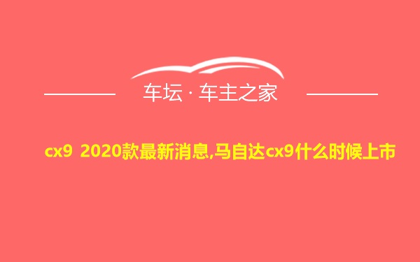 cx9 2020款最新消息,马自达cx9什么时候上市