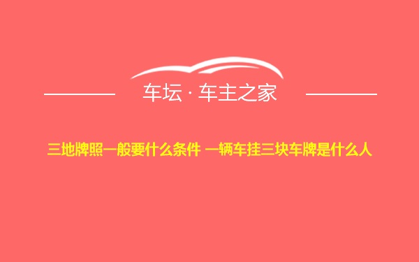 三地牌照一般要什么条件 一辆车挂三块车牌是什么人