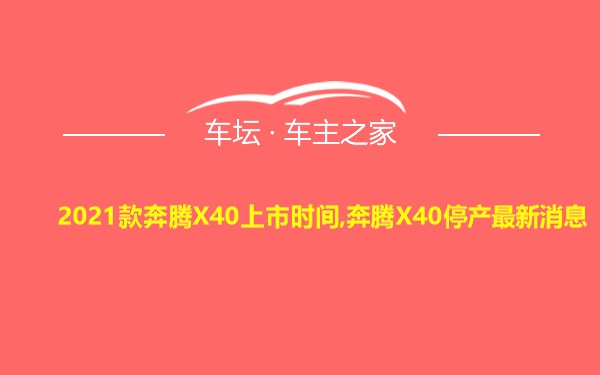 2021款奔腾X40上市时间,奔腾X40停产最新消息