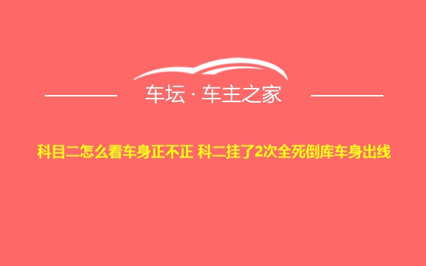 科目二怎么看车身正不正 科二挂了2次全死倒库车身出线