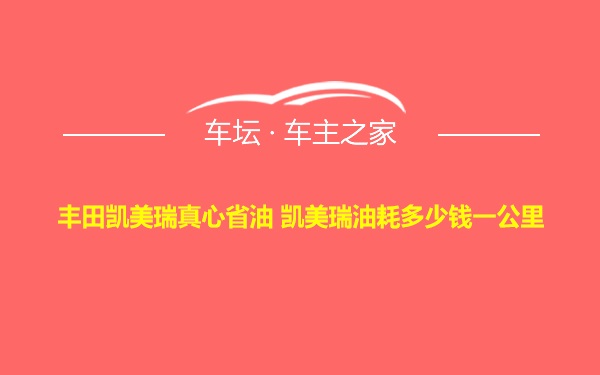 丰田凯美瑞真心省油 凯美瑞油耗多少钱一公里