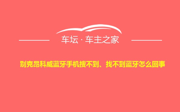 别克昂科威蓝牙手机搜不到、找不到蓝牙怎么回事