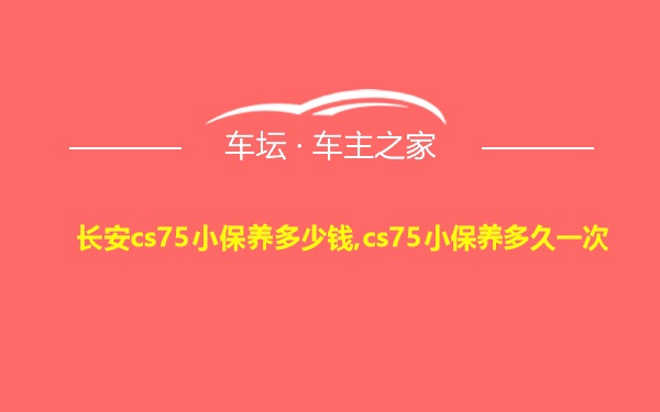 长安cs75小保养多少钱,cs75小保养多久一次