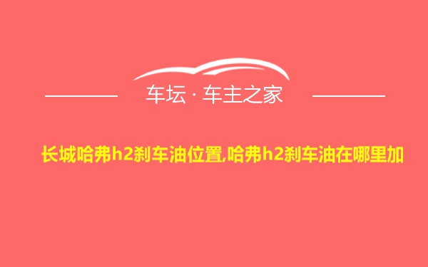 长城哈弗h2刹车油位置,哈弗h2刹车油在哪里加