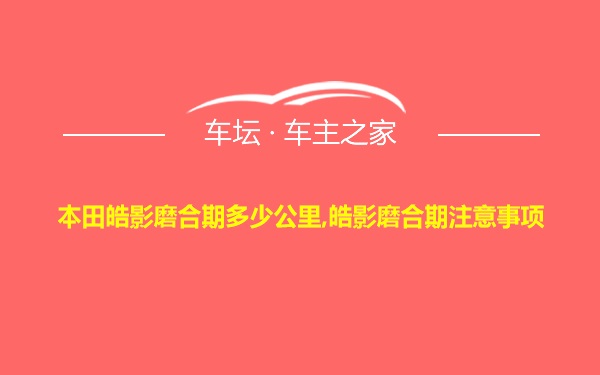 本田皓影磨合期多少公里,皓影磨合期注意事项