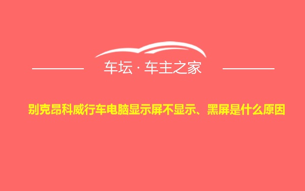 别克昂科威行车电脑显示屏不显示、黑屏是什么原因