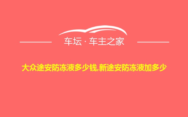 大众途安防冻液多少钱,新途安防冻液加多少