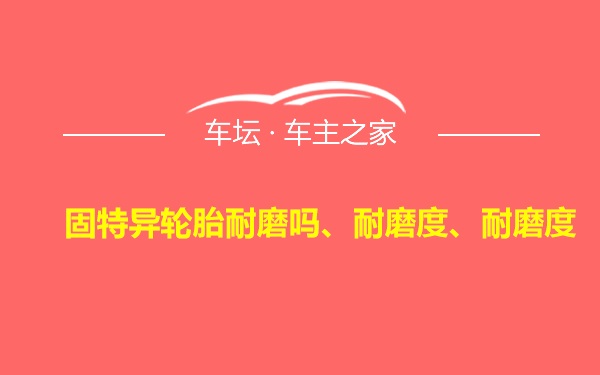 固特异轮胎耐磨吗、耐磨度、耐磨度