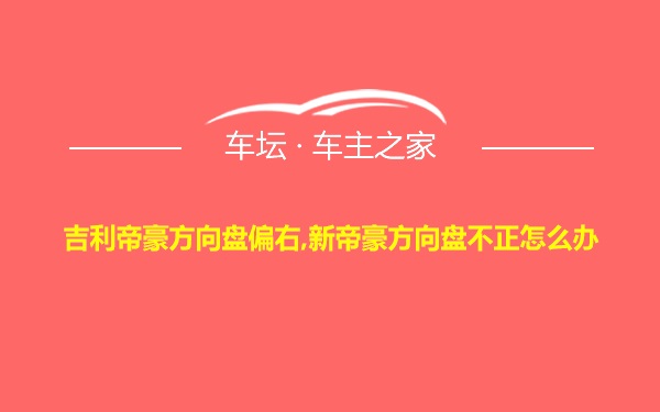 吉利帝豪方向盘偏右,新帝豪方向盘不正怎么办