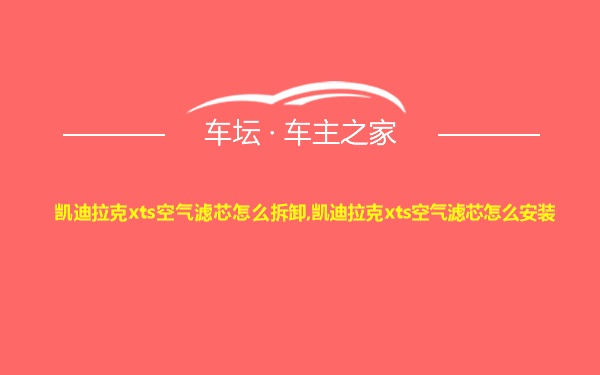 凯迪拉克xts空气滤芯怎么拆卸,凯迪拉克xts空气滤芯怎么安装