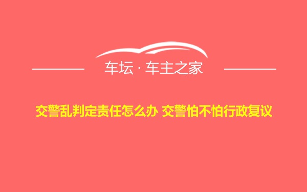 交警乱判定责任怎么办 交警怕不怕行政复议