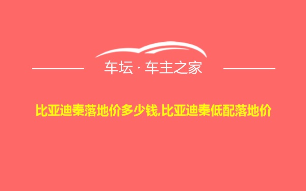 比亚迪秦落地价多少钱,比亚迪秦低配落地价