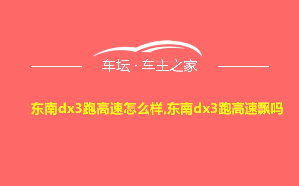 东南dx3跑高速怎么样,东南dx3跑高速飘吗