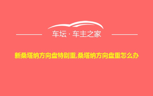 新桑塔纳方向盘特别重,桑塔纳方向盘重怎么办