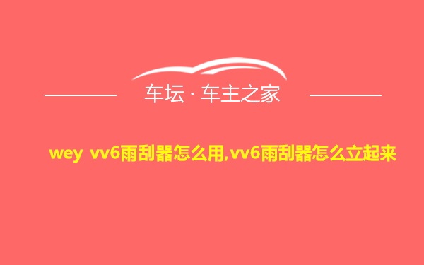 wey vv6雨刮器怎么用,vv6雨刮器怎么立起来