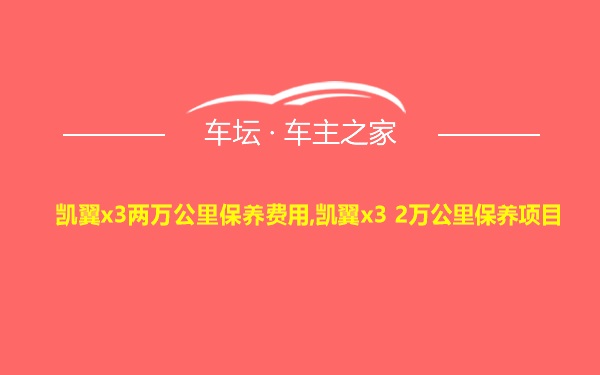 凯翼x3两万公里保养费用,凯翼x3 2万公里保养项目