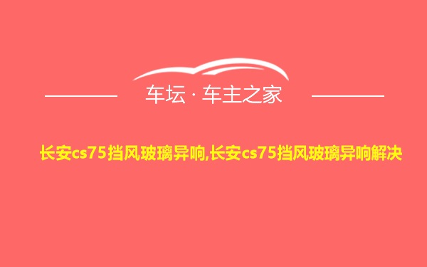 长安cs75挡风玻璃异响,长安cs75挡风玻璃异响解决