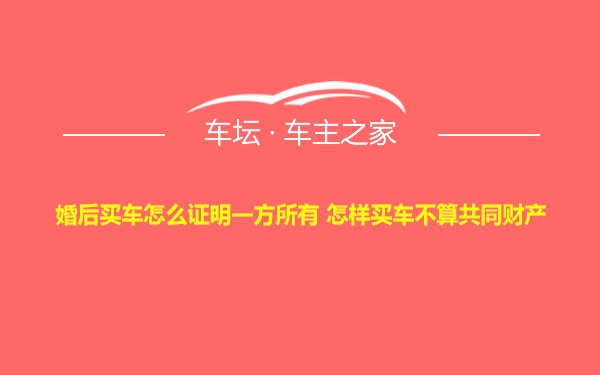 婚后买车怎么证明一方所有 怎样买车不算共同财产