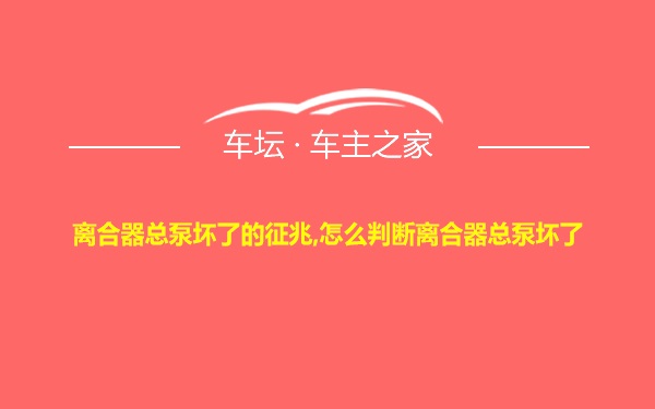 离合器总泵坏了的征兆,怎么判断离合器总泵坏了