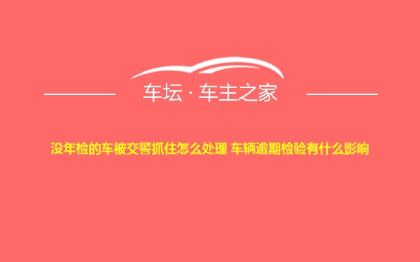 没年检的车被交警抓住怎么处理 车辆逾期检验有什么影响