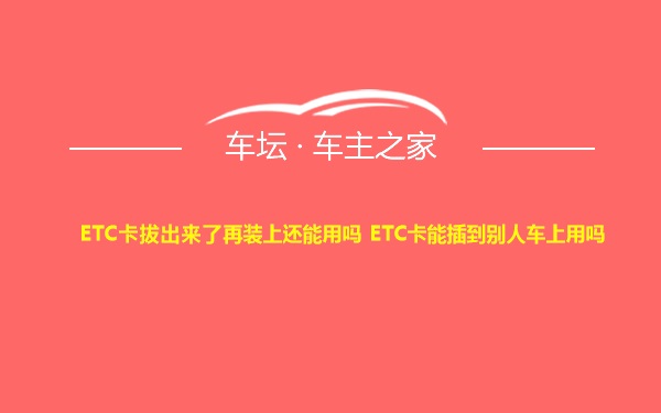 ETC卡拔出来了再装上还能用吗 ETC卡能插到别人车上用吗