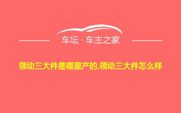 领动三大件是哪里产的,领动三大件怎么样