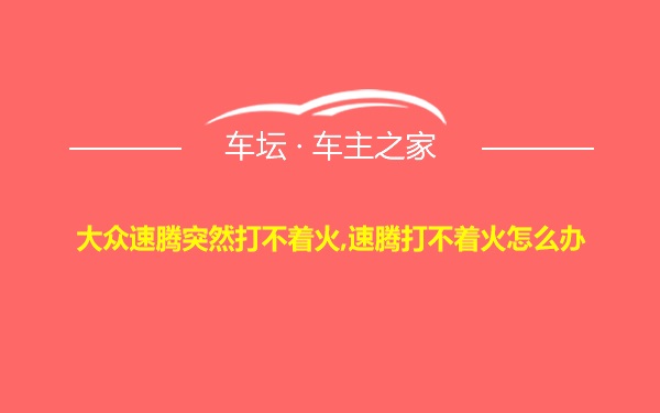 大众速腾突然打不着火,速腾打不着火怎么办