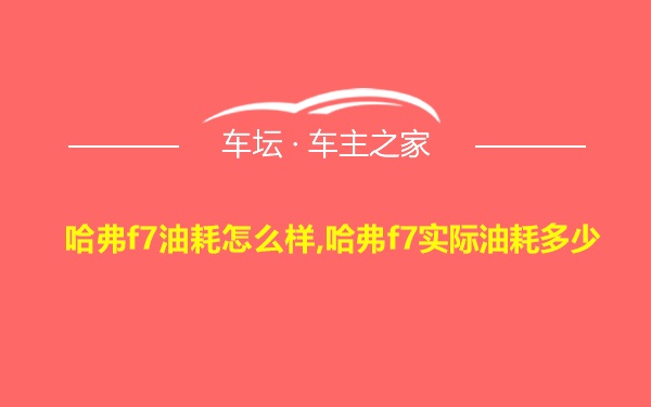 哈弗f7油耗怎么样,哈弗f7实际油耗多少