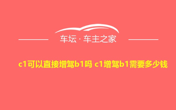 c1可以直接增驾b1吗 c1增驾b1需要多少钱