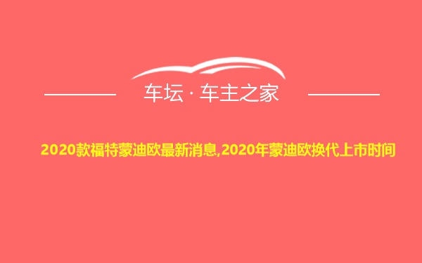 2020款福特蒙迪欧最新消息,2020年蒙迪欧换代上市时间